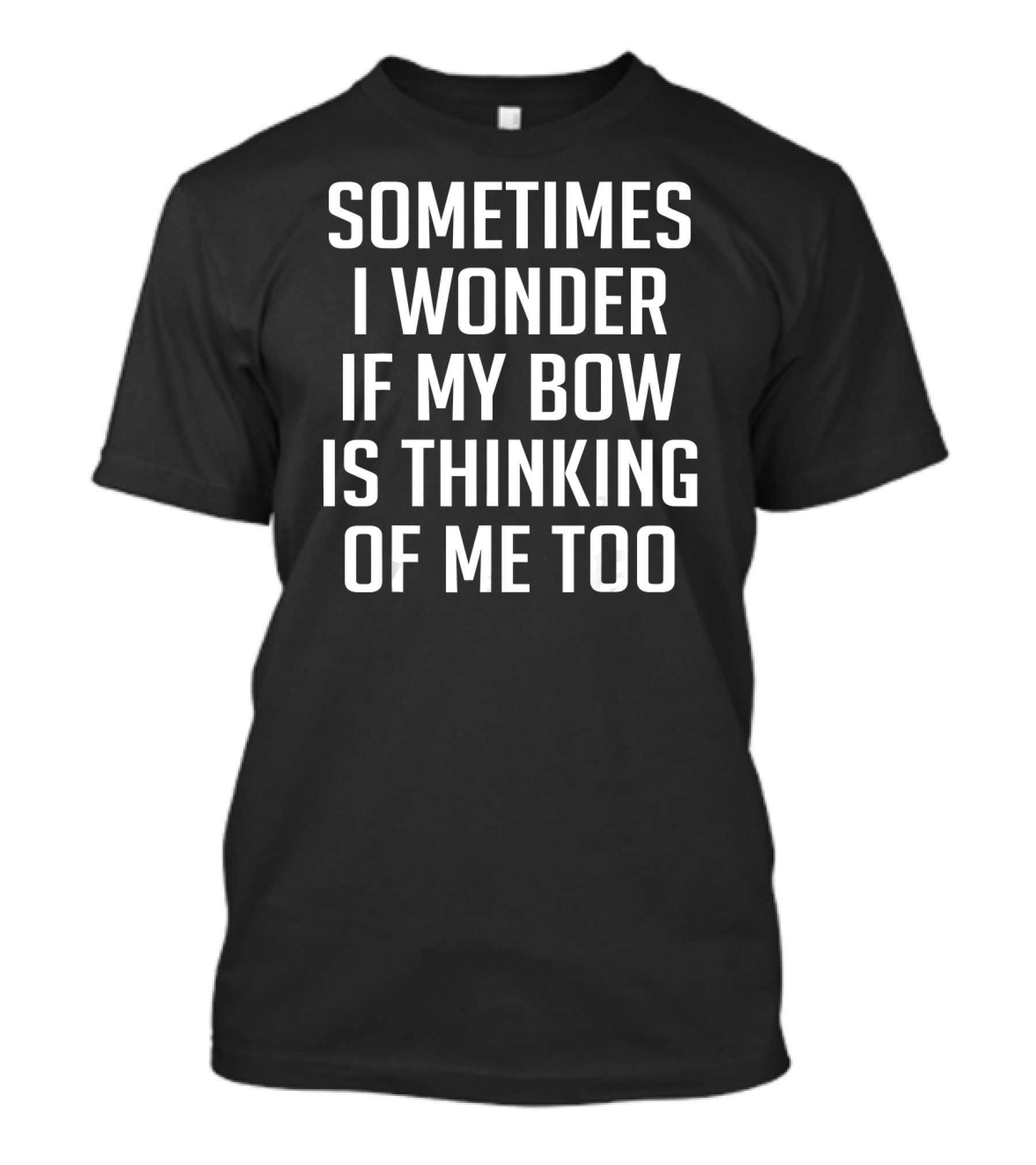Sometimes I Wonder If My Bow Is Thinking Of Me Too T-Shirt