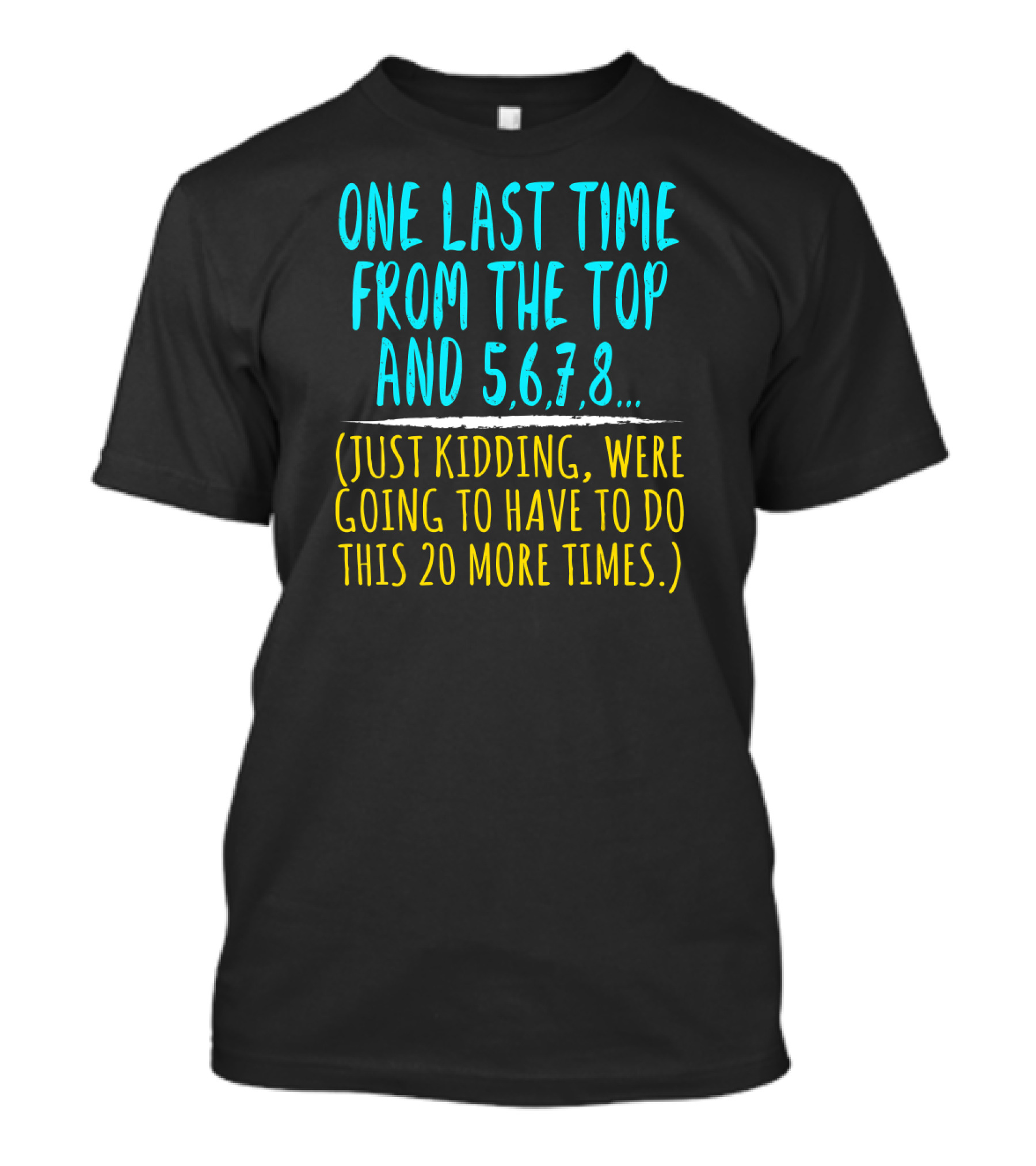 One Last Time From The Top And 5 6 7 8 Just Kidding We're Going To Have To Do This 20 More Times Dance Teacher T-Shirt