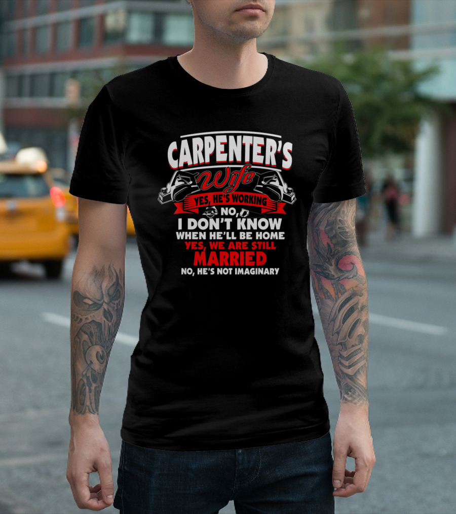 CARPENTER'S WIFE YES HE'S WORKING I DON'T KNOW WHEN HE'LL BE HOME YES WE ARE STILL MARRIED NO HE'S NOT IMAGINARY T-Shirt