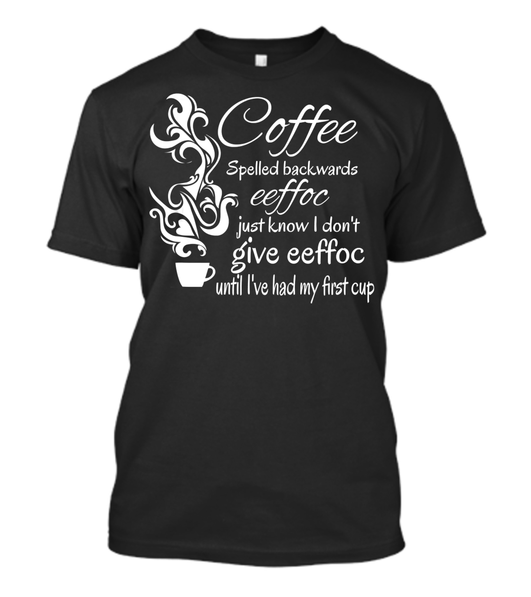 Coffee Spelled Backwards EeFFoC Just Know I Don't Give EeFFoC Until I've Had My First Cup T-Shirt