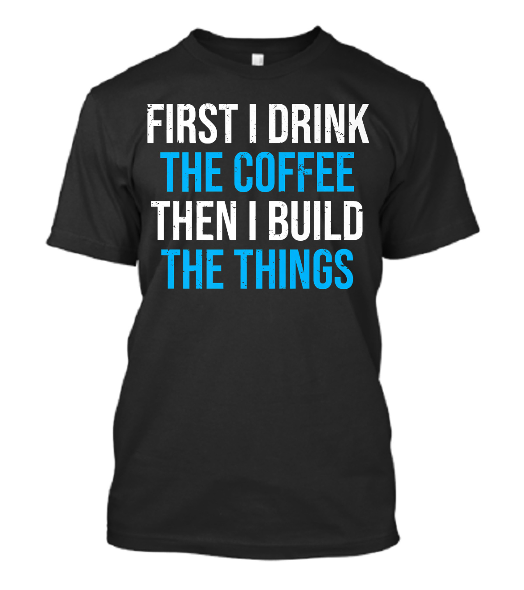 First I Drink The Coffee Then I Build The Things T-Shirt