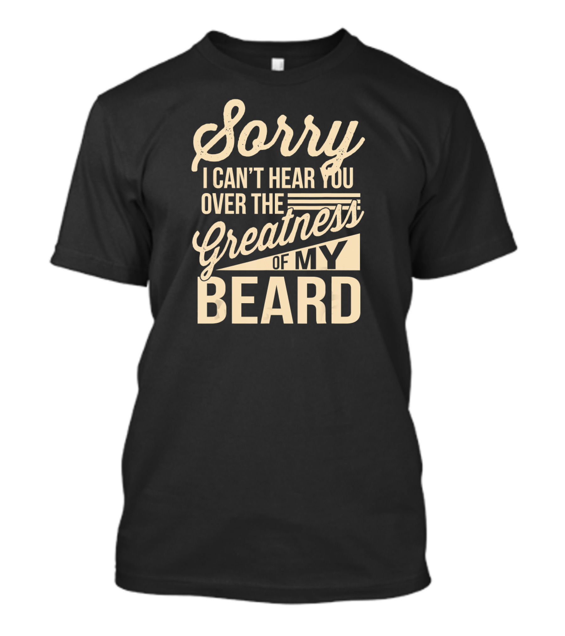 Mens Sorry I Can't Hear You Over The Greatness Of My Beard T-Shirt