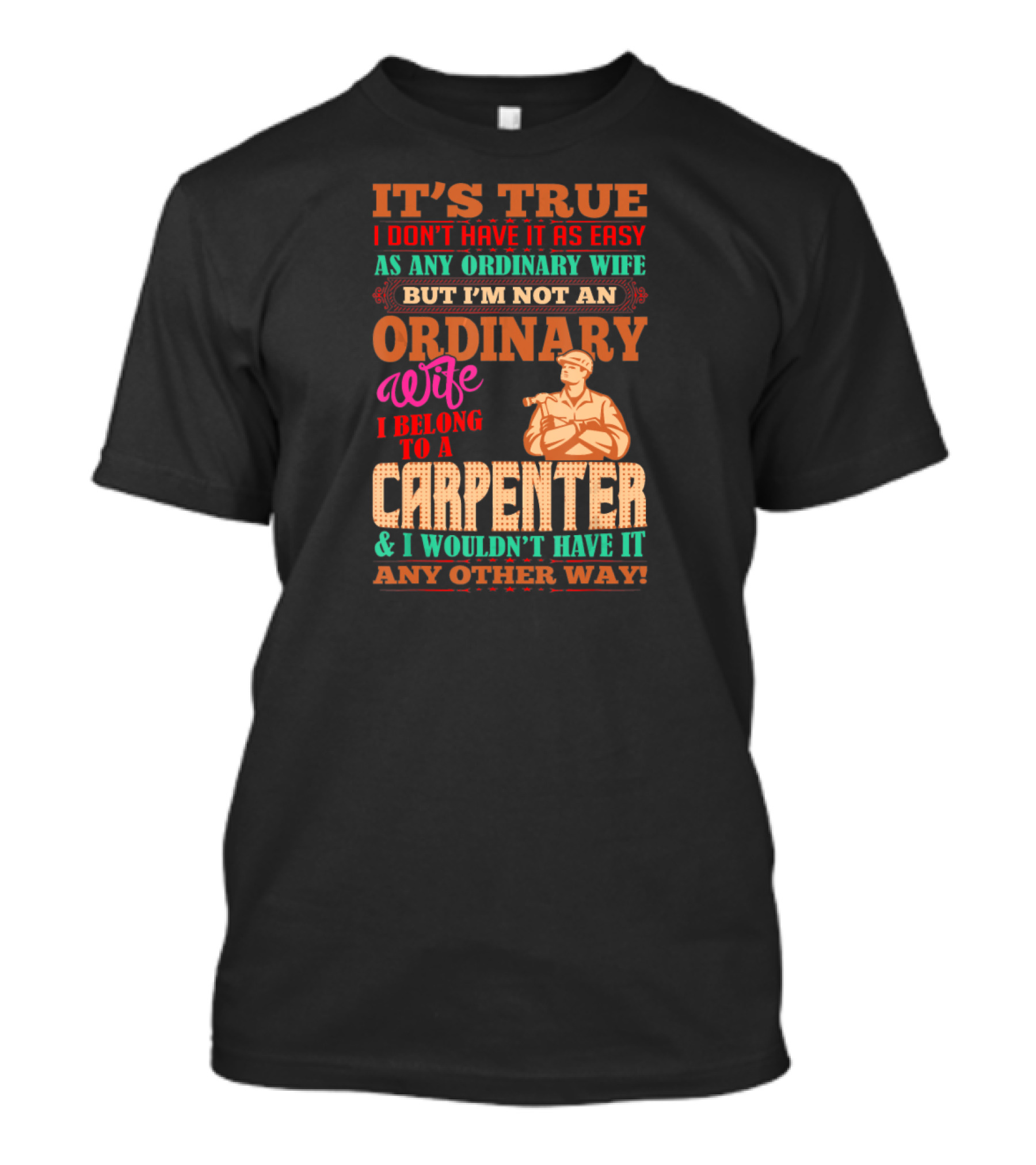 IT'S TRUE I DON'T HAVE IT AS EASY AS ANY ORDINARY WIFE BUT I'M NOT AN ORDINARY WIFE I BELONG TO A CARPENTER And I WOULDN'T HAVE IT ANY OTHER WAY T-Shirt