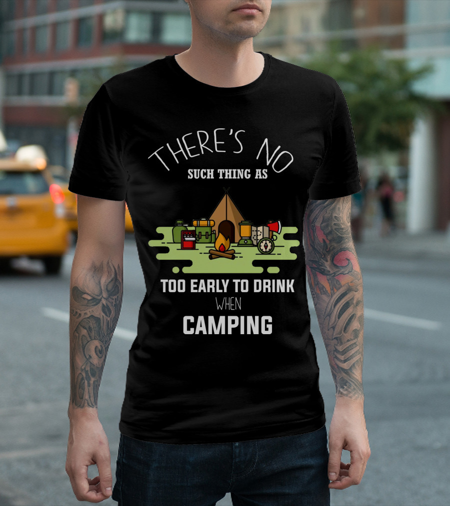 THERE'S NO SUCH THING AS TOO EARLY TO DRINK WHEN CAMPING T-Shirt