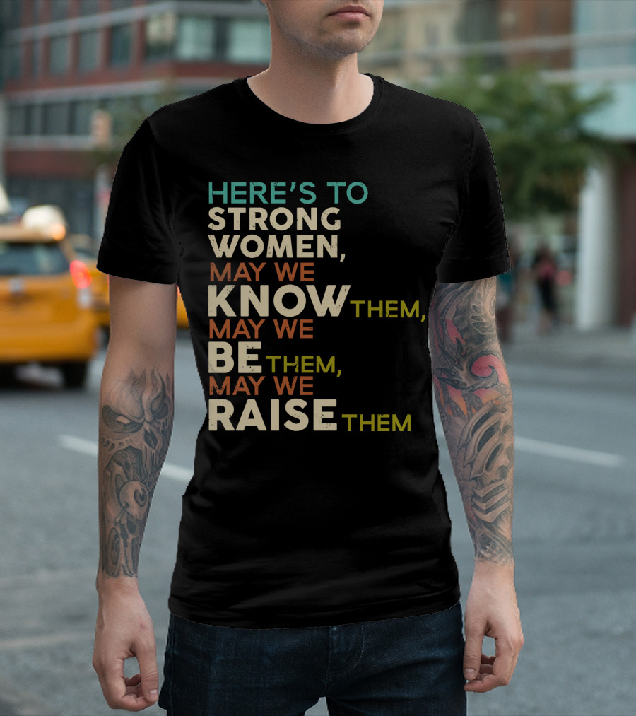 HERE'S TO STRONG WOMEN MAY WE KNOW THEM MAY WE BE THEM MAY WE RAISE THEM T-Shirt