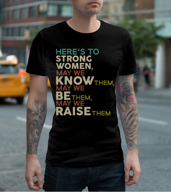 HERE'S TO STRONG WOMEN MAY WE KNOW THEM MAY WE BE THEM MAY WE RAISE THEM T-Shirt