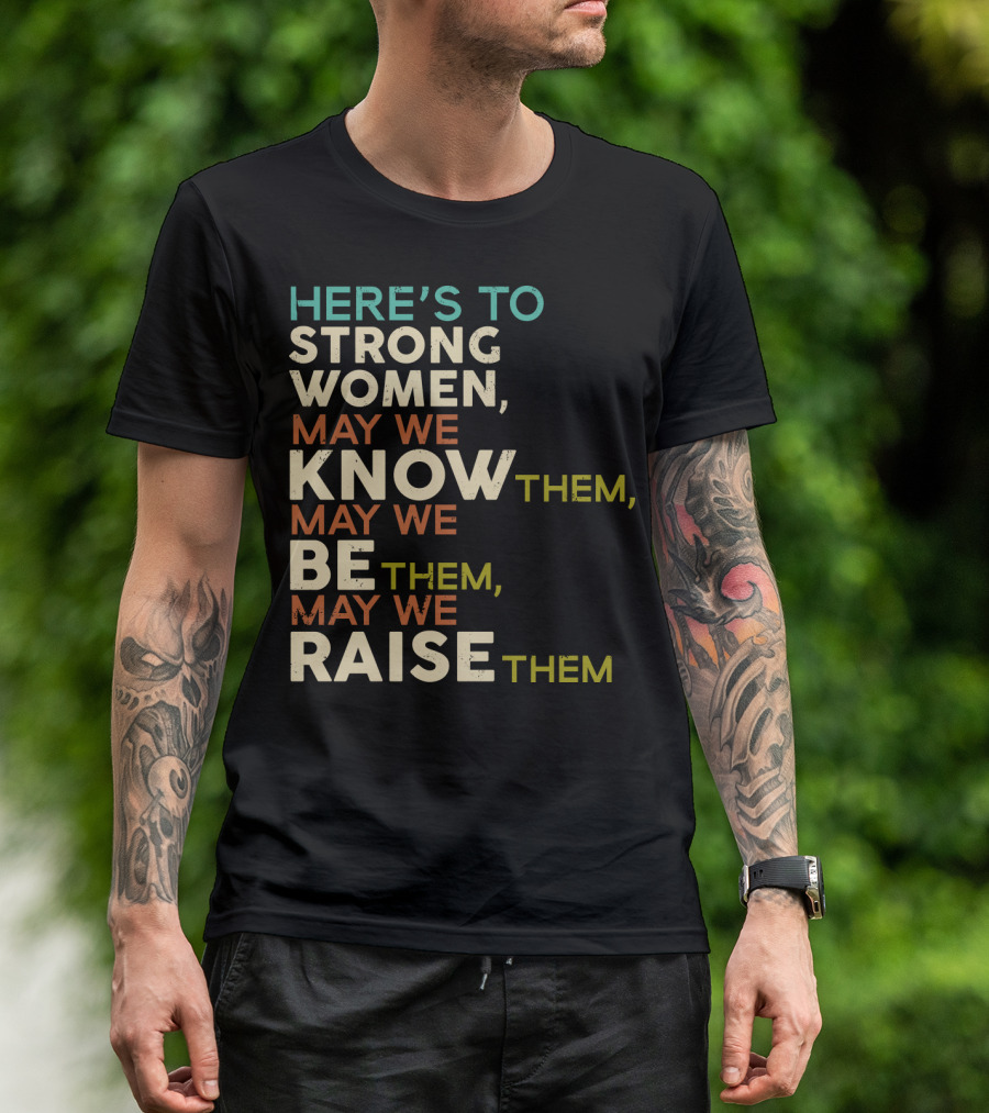 HERE'S TO STRONG WOMEN MAY WE KNOW THEM MAY WE BE THEM MAY WE RAISE THEM T-Shirt
