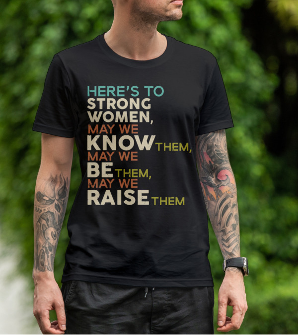 HERE'S TO STRONG WOMEN MAY WE KNOW THEM MAY WE BE THEM MAY WE RAISE THEM T-Shirt