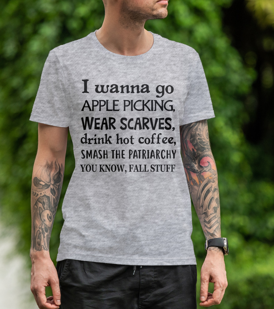 I Wanna Go Apple Picking Wear Scarves Drink Hot Coffee Smash The Patriarchy You Know Fall Stuff T-Shirt