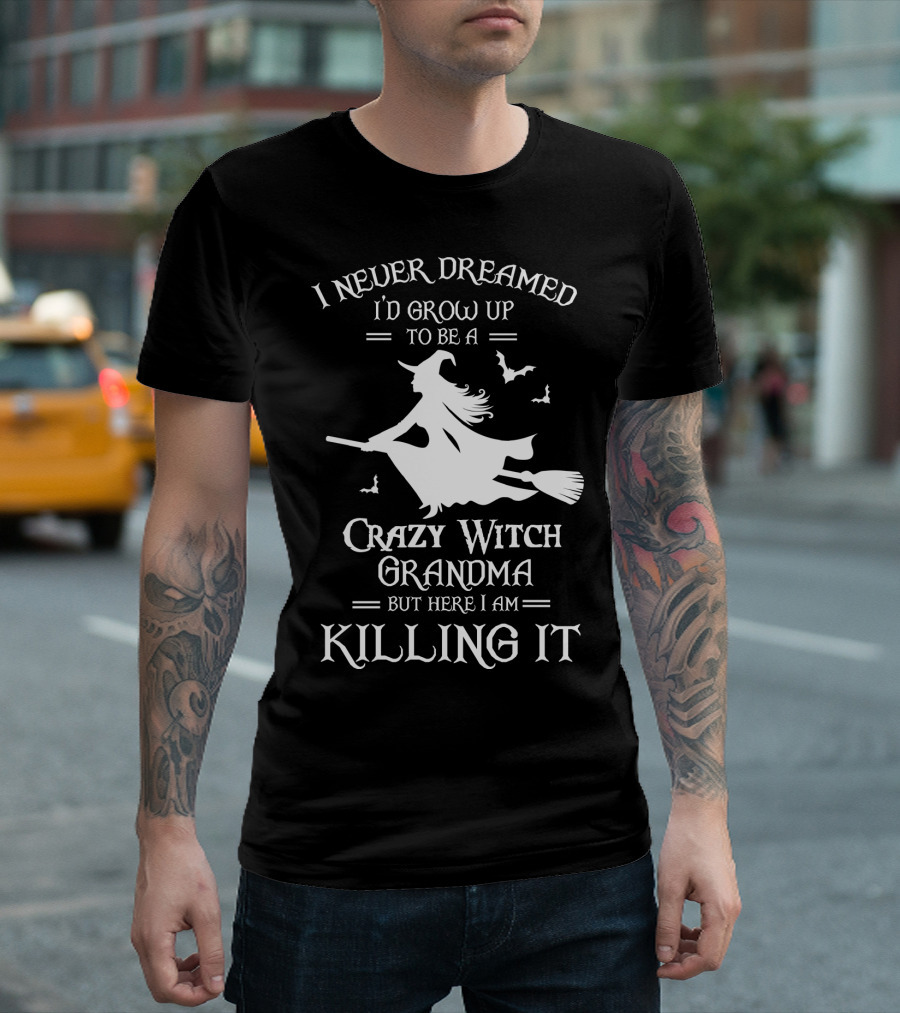 I Never Dreamed I'd Grow Up To Be A Crazy Witch Grandma But Here I Am Killing It T-Shirt