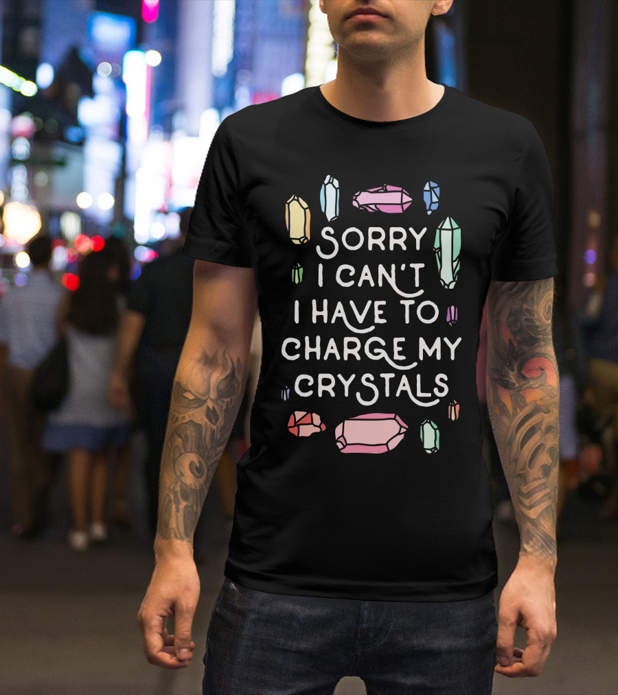 Sorry I Can't I Have To Charge My Crystals Pink Blue Yellow Green Crystals T-Shirt