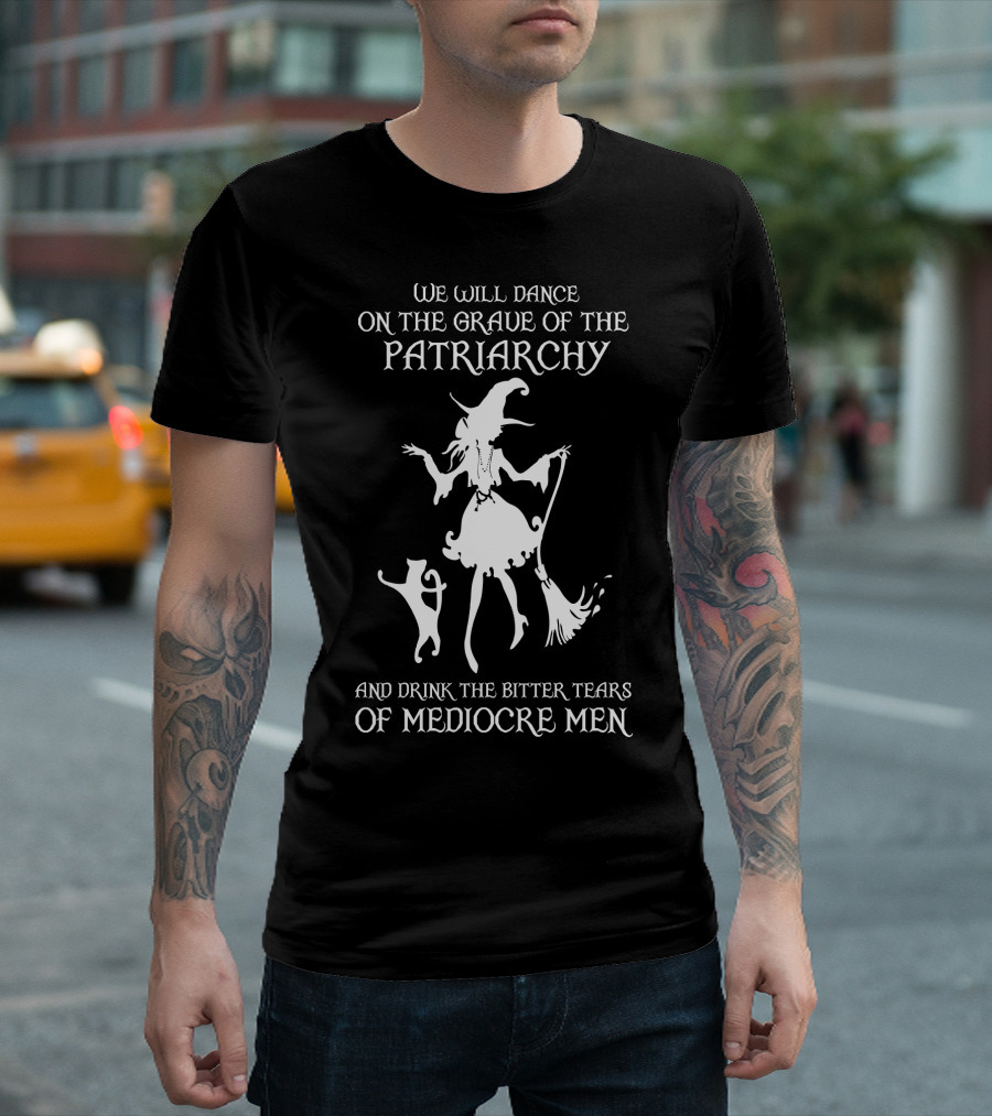 We Will Dance On The Grave Of The Patriarchy Witch And Cat Drink The Bitter Tears Of Mediocre Men T-Shirt