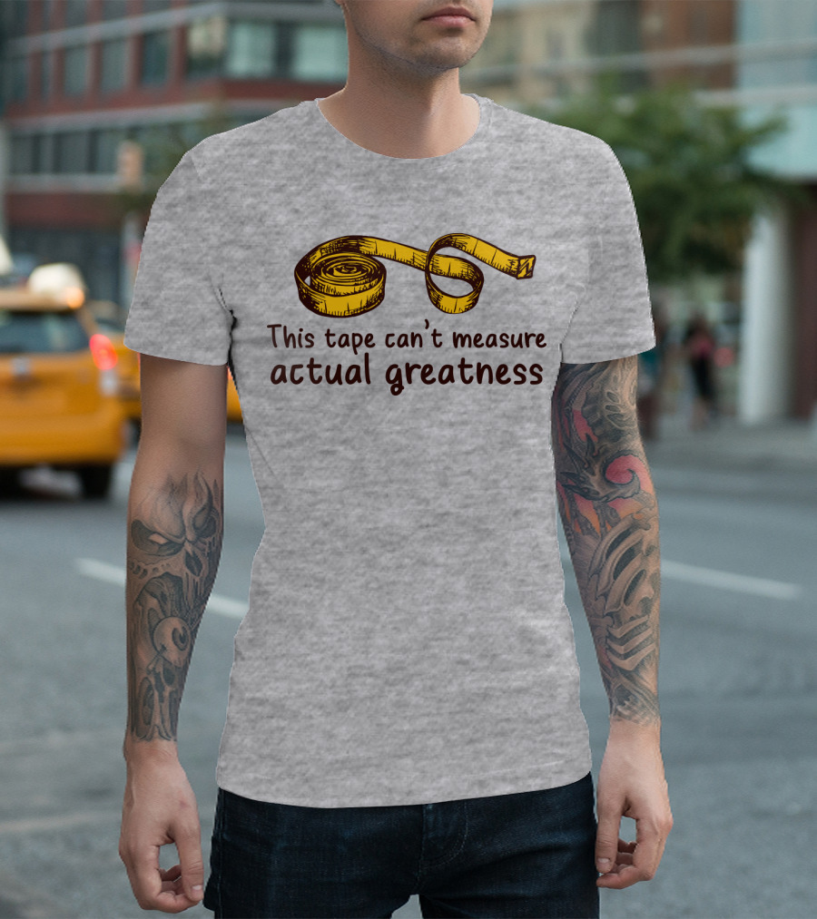 This Tape Can't Measure Actual Greatness Tape Measure Humor T-Shirt
