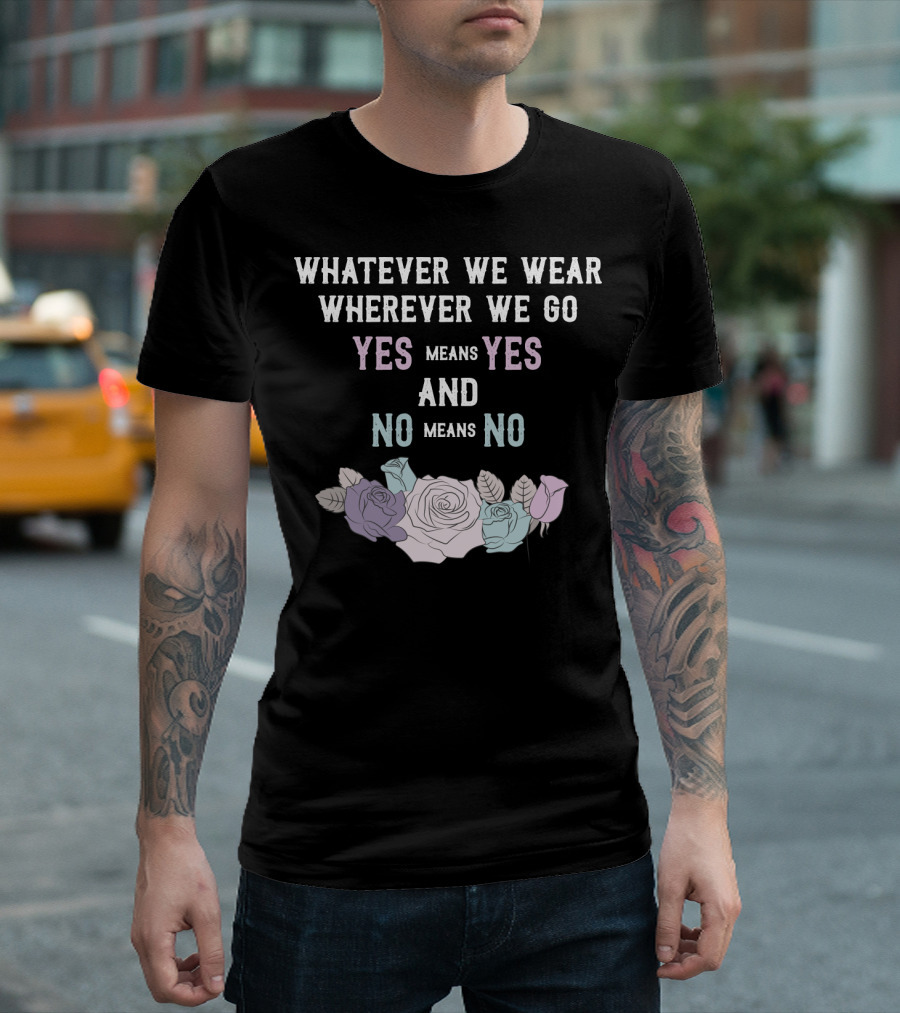 Whatever We Wear Wherever We Go Yes Means Yes and No Means No Roses T-Shirt