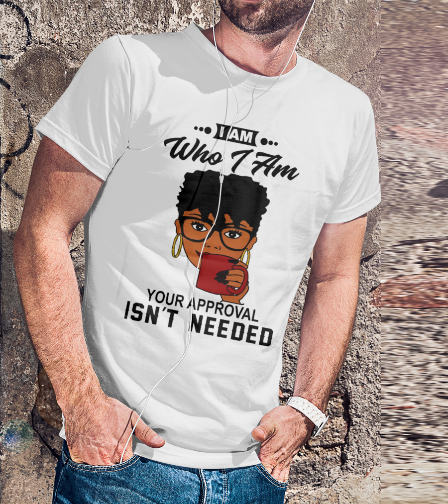I Am Who I Am Your Approval Isn't Needed T-Shirt