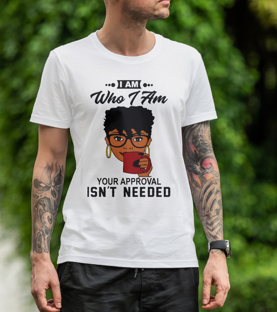 I Am Who I Am Your Approval Isn't Needed T-Shirt