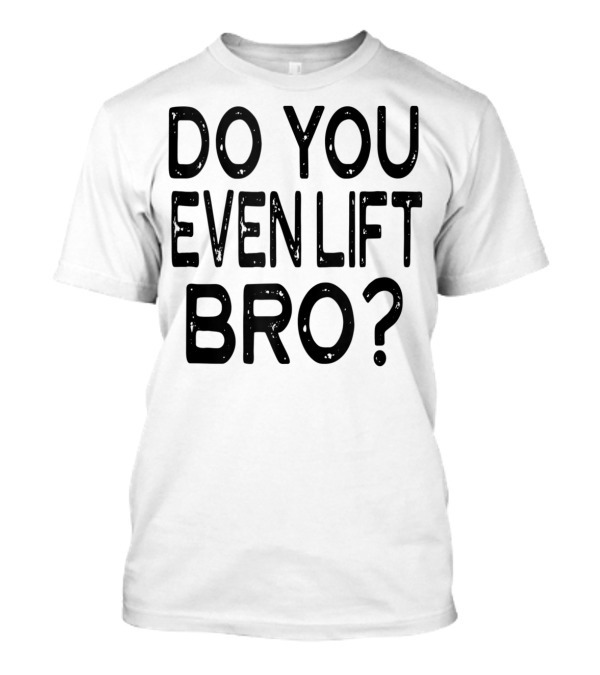 Do You Even Lift Bro Gym Yoga Workout Fitness Motivation T-Shirt