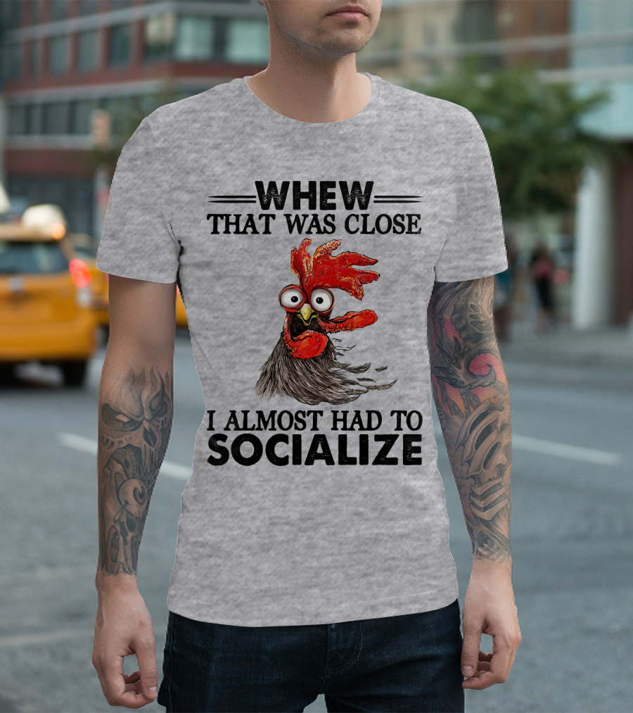 Whew That Was Close I Almost Had To Socialize Chicken Rooster T-Shirt