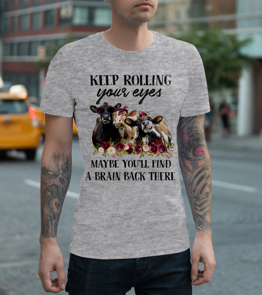 KEEP ROLLING YOUR EYES MAYBE YOU'LL FIND A BRAIN BACK THERE COWS WITH FLOWERS AND SUNGLASSES T-Shirt