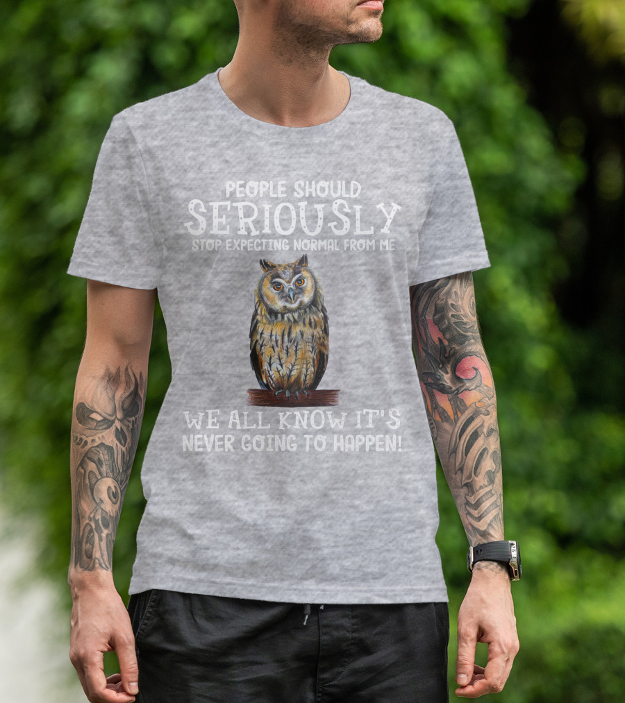 People Should Seriously Stop Expecting Normal From Me We All Know It's Never Going To Happen Owl T-Shirt
