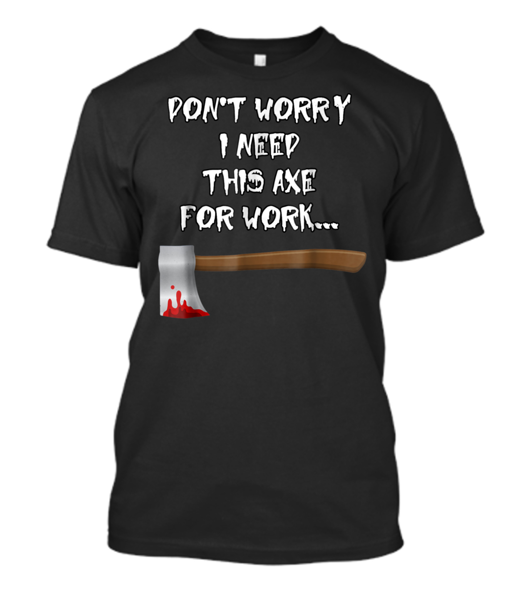 DON'T WORRY I NEED THIS AXE FOR WORK.. T-Shirt