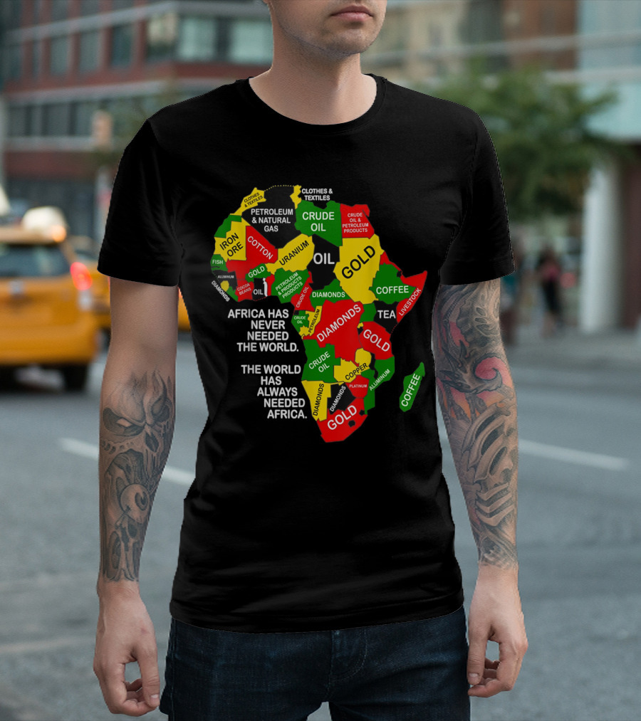 Africa Has Never Needed The World The World Has Always Needed Africa Iron Ore Petroleum Uranium Gold Textiles Diamonds Copper Oil T-Shirt