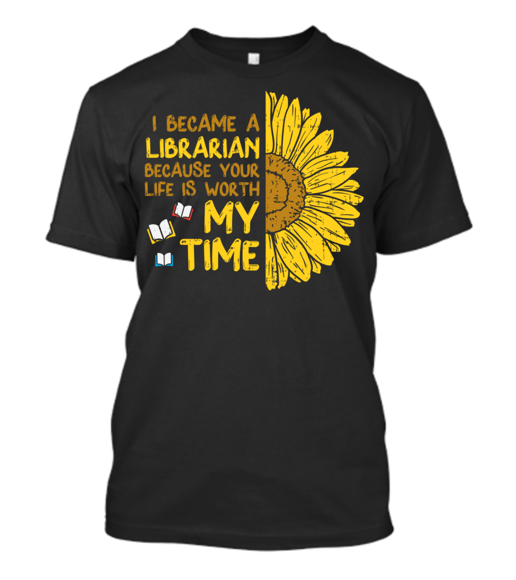 I Became A Librarian Because Your Life Is Worth My Time Sunflower Books T-Shirt