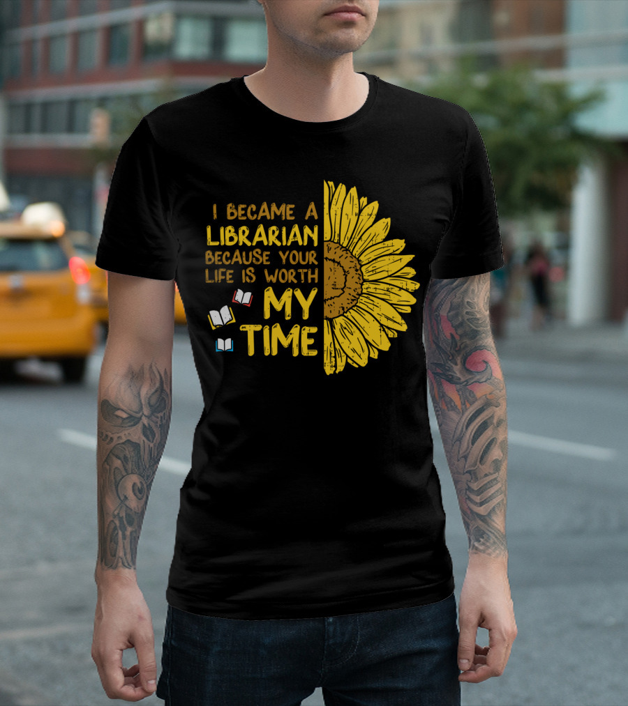 I Became A Librarian Because Your Life Is Worth My Time Sunflower Books T-Shirt
