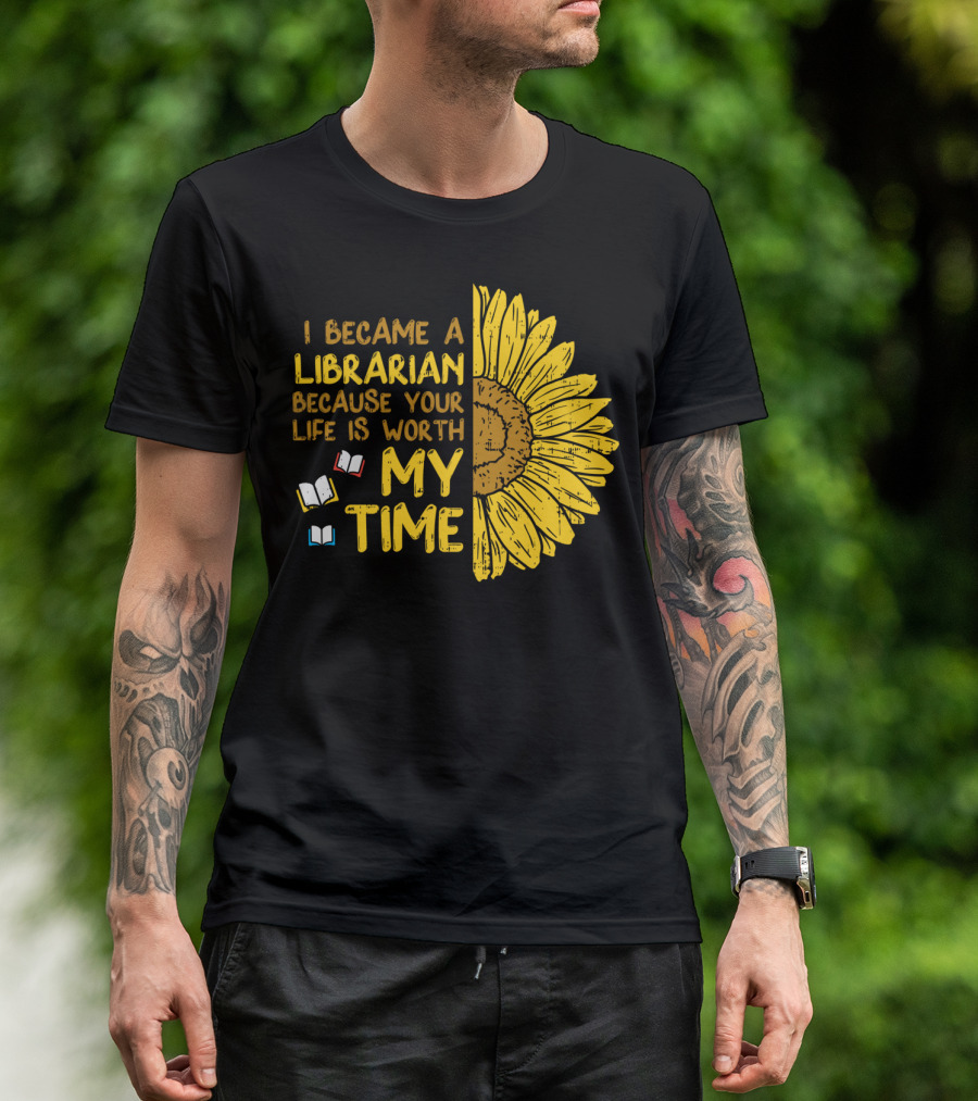 I Became A Librarian Because Your Life Is Worth My Time Sunflower Books T-Shirt