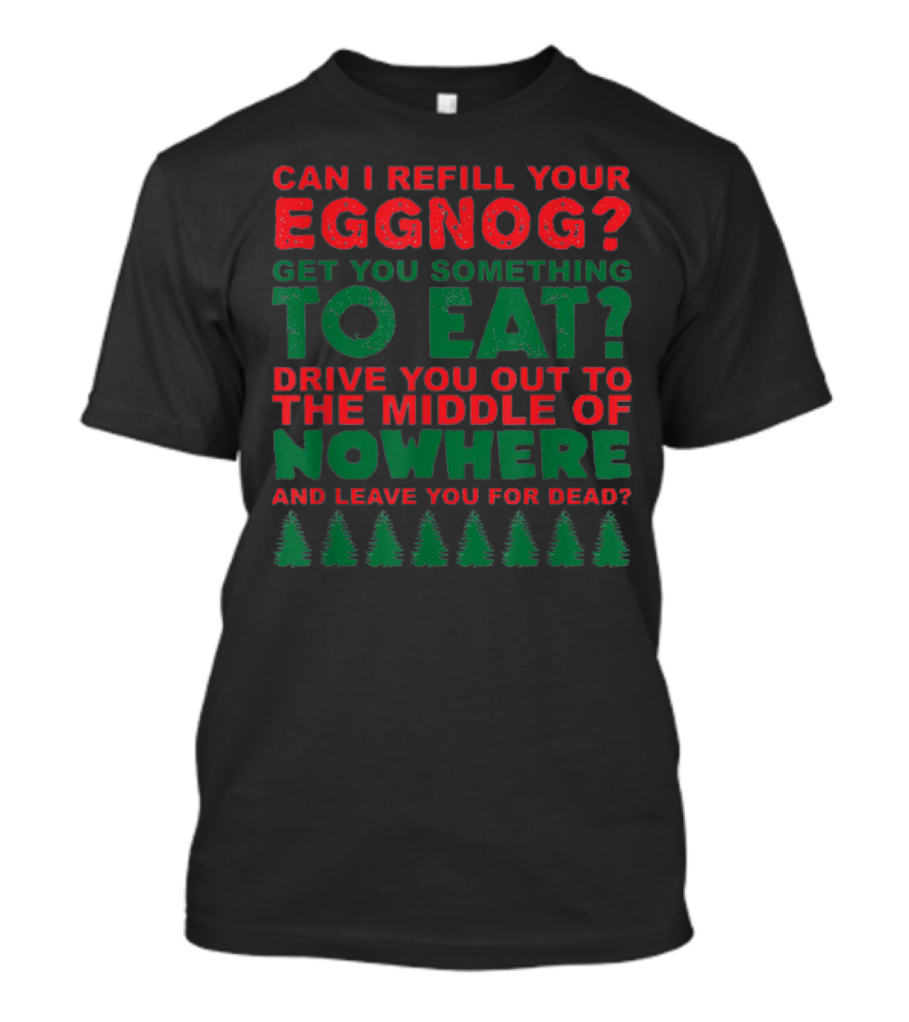 Can I Refill Your Eggnog Get You Something To Eat Drive You Out To The Middle Of Nowhere And Leave You For Dead T-Shirt
