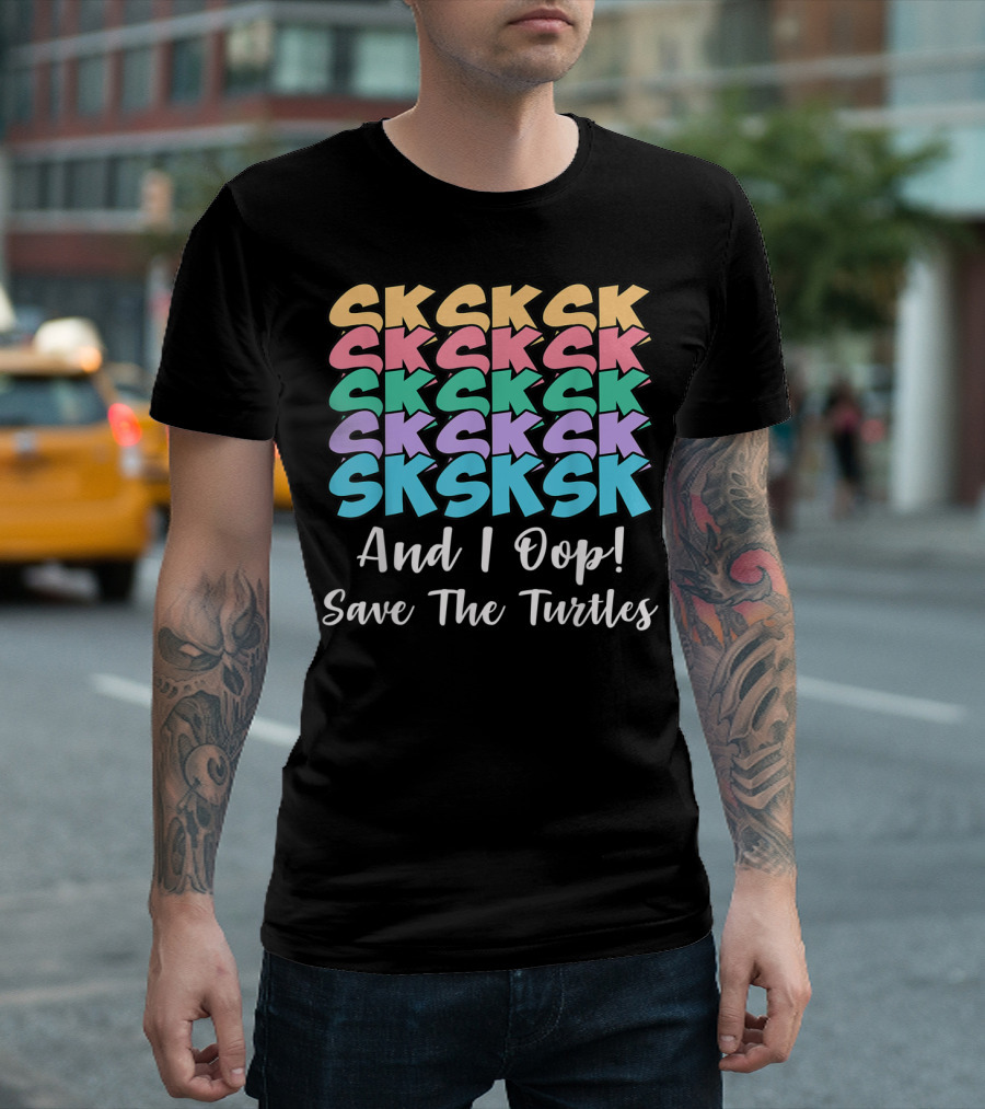 Sksksk Sksksk And I Oop Save The Turtles T-Shirt