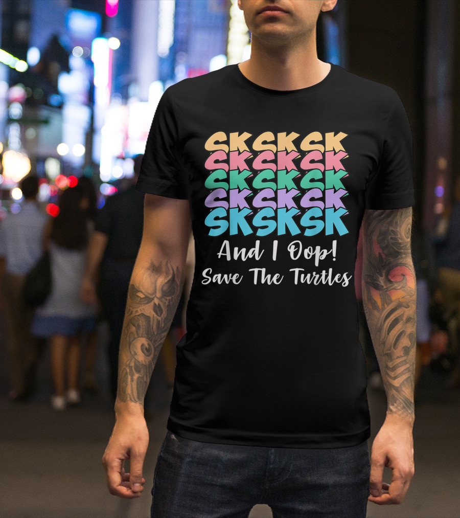 Sksksk Sksksk And I Oop Save The Turtles T-Shirt
