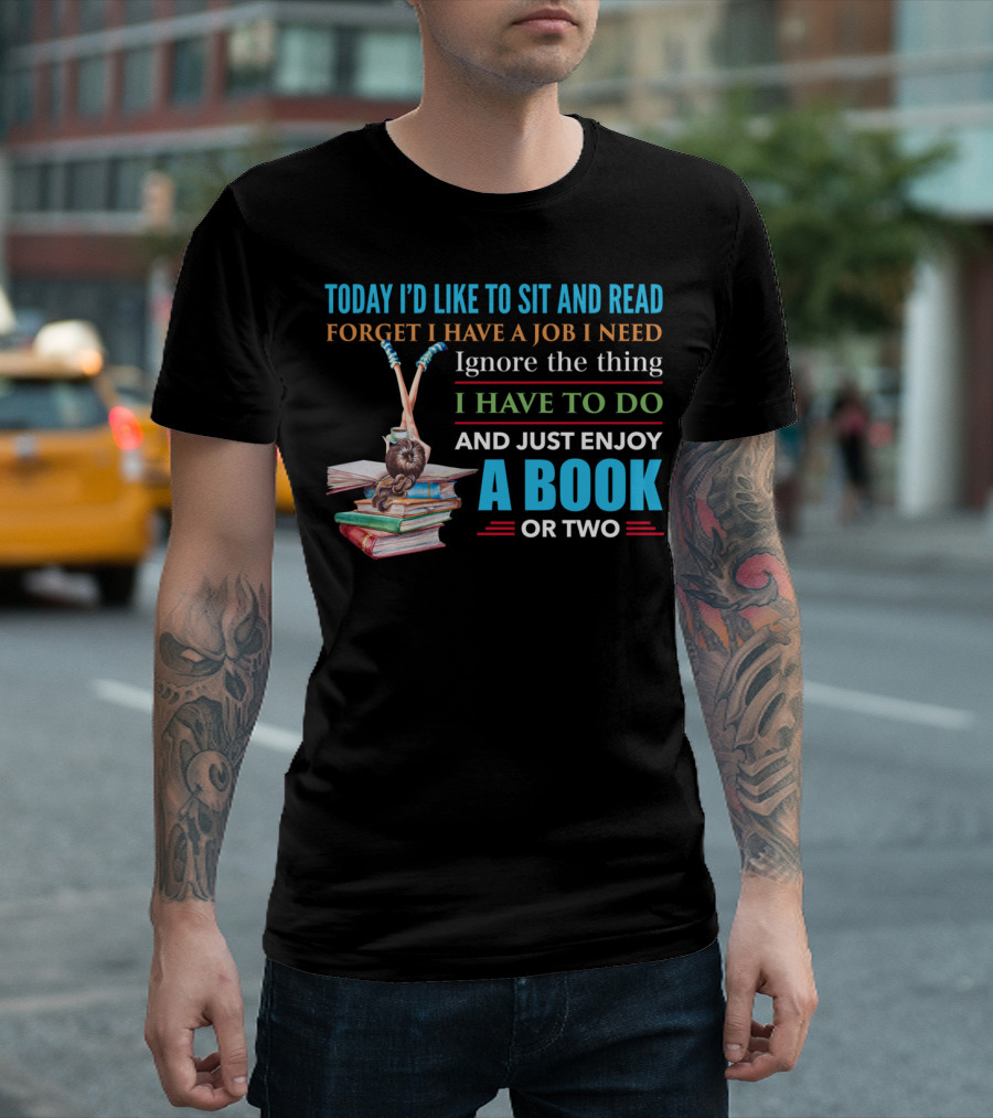 Today I'd Like To Sit And Read Forget I Have A Job I Need Ignore The Thing I Have To Do And Just Enjoy A Book Or Two T-Shirt