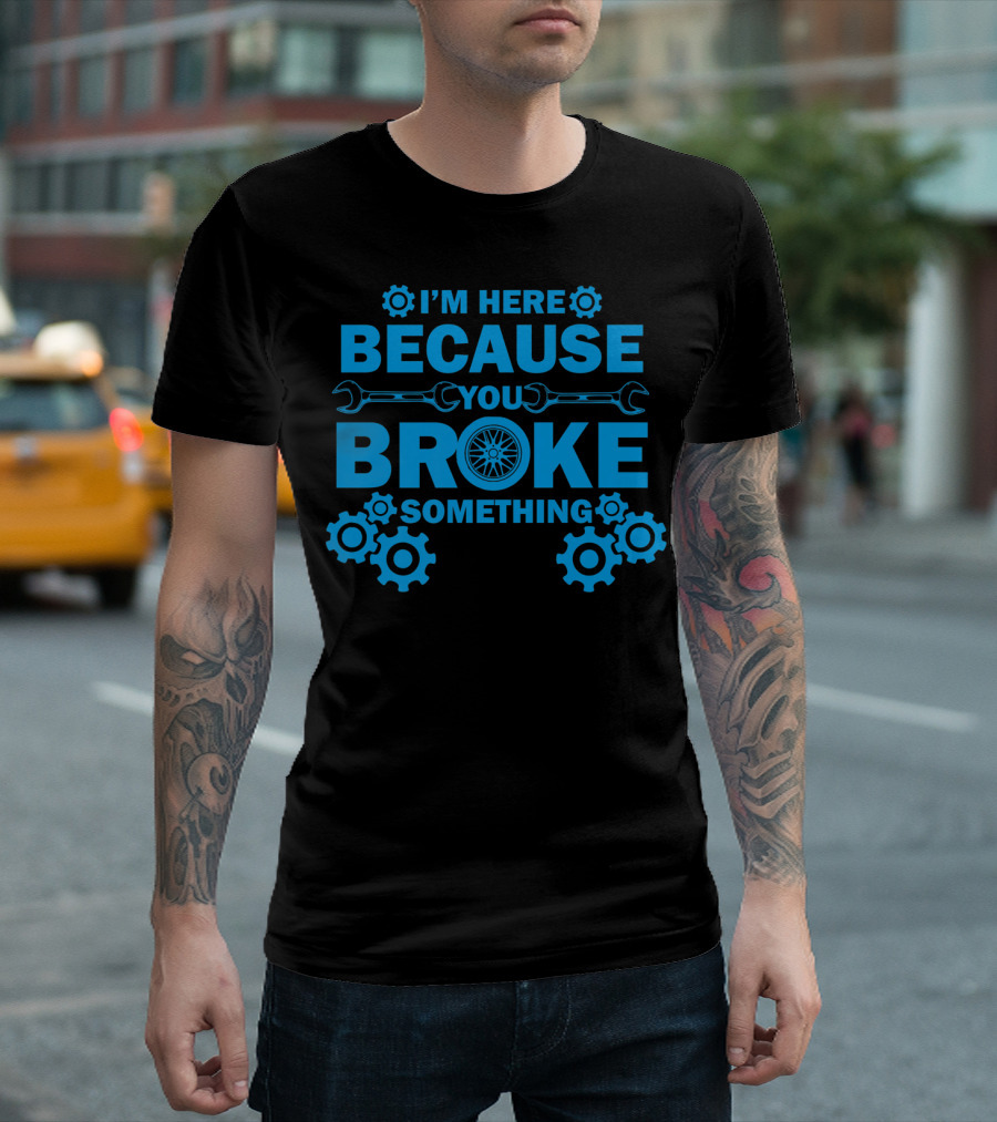 I'm Here Because You Broke Something Mechanic Hourly Rate 200Hr If You Worked On It T-Shirt
