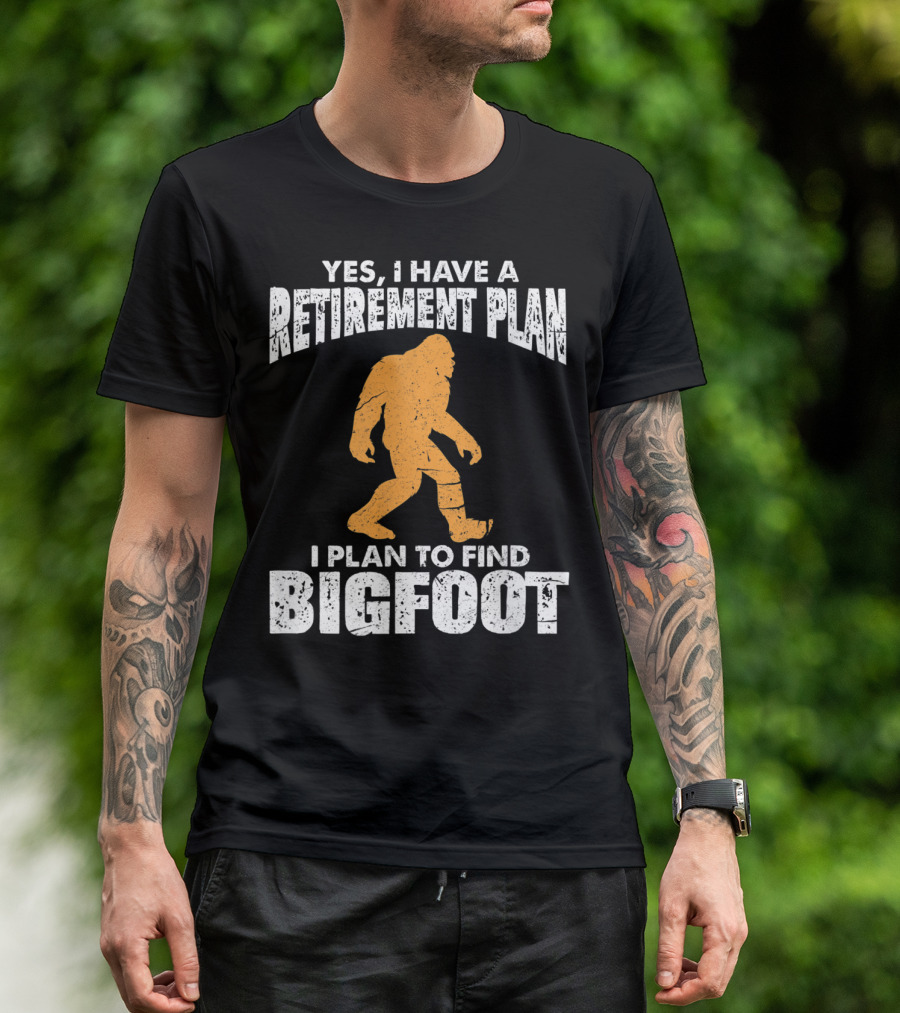 Yes I Have A Retirement Plan I Plan To Find Bigfoot T-Shirt