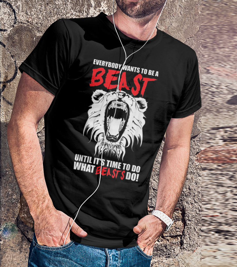 Everybody Wants To Be A Beast Until It's Time To Do What Beasts Do T-Shirt