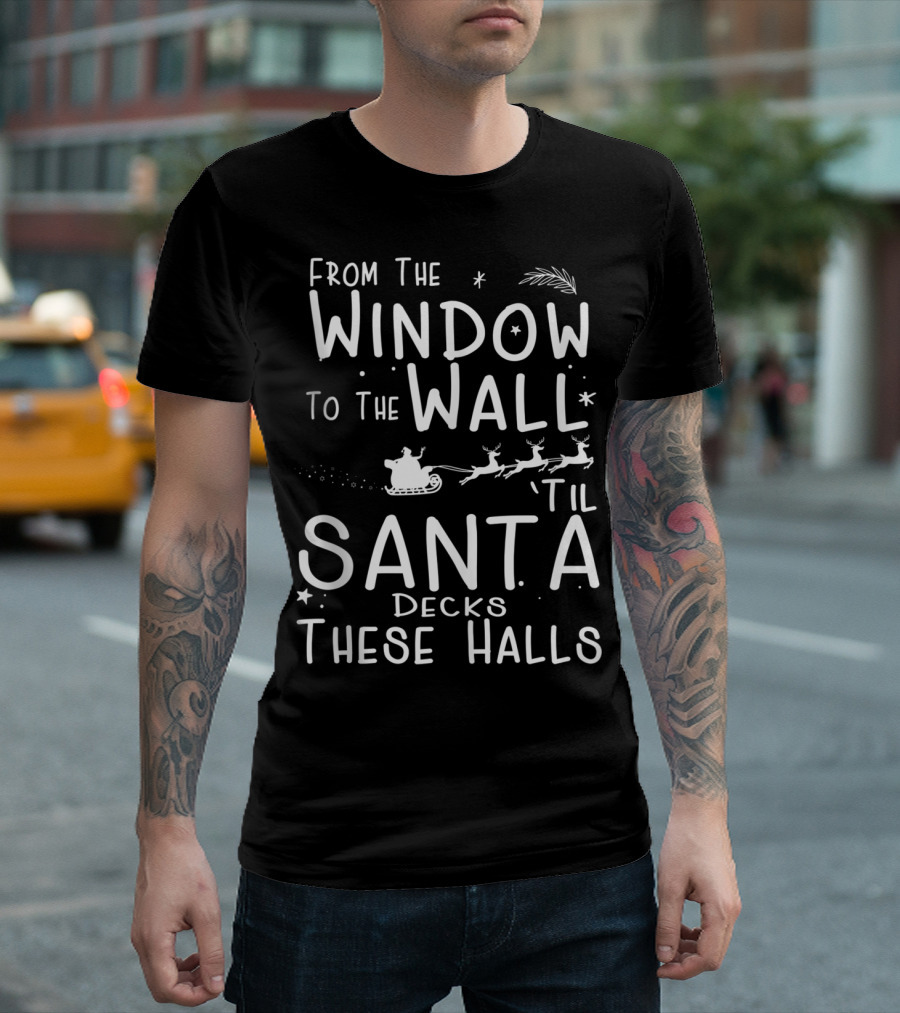From The Window To The Wall Til Santa Decks These Halls T-Shirt