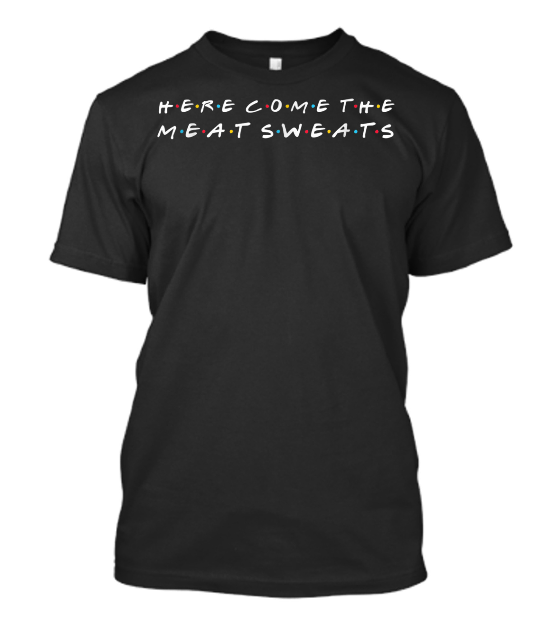 Here Come The Meat Sweats Friends TV Show Style Font T-Shirt