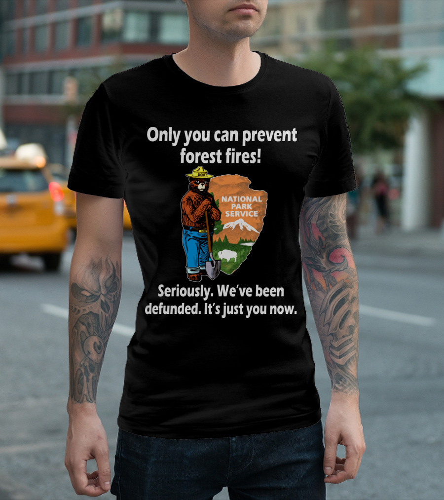 Only You Can Prevent Forest Fires National Park Service Seriously We've Been Defunded It's Just You Now T-Shirt