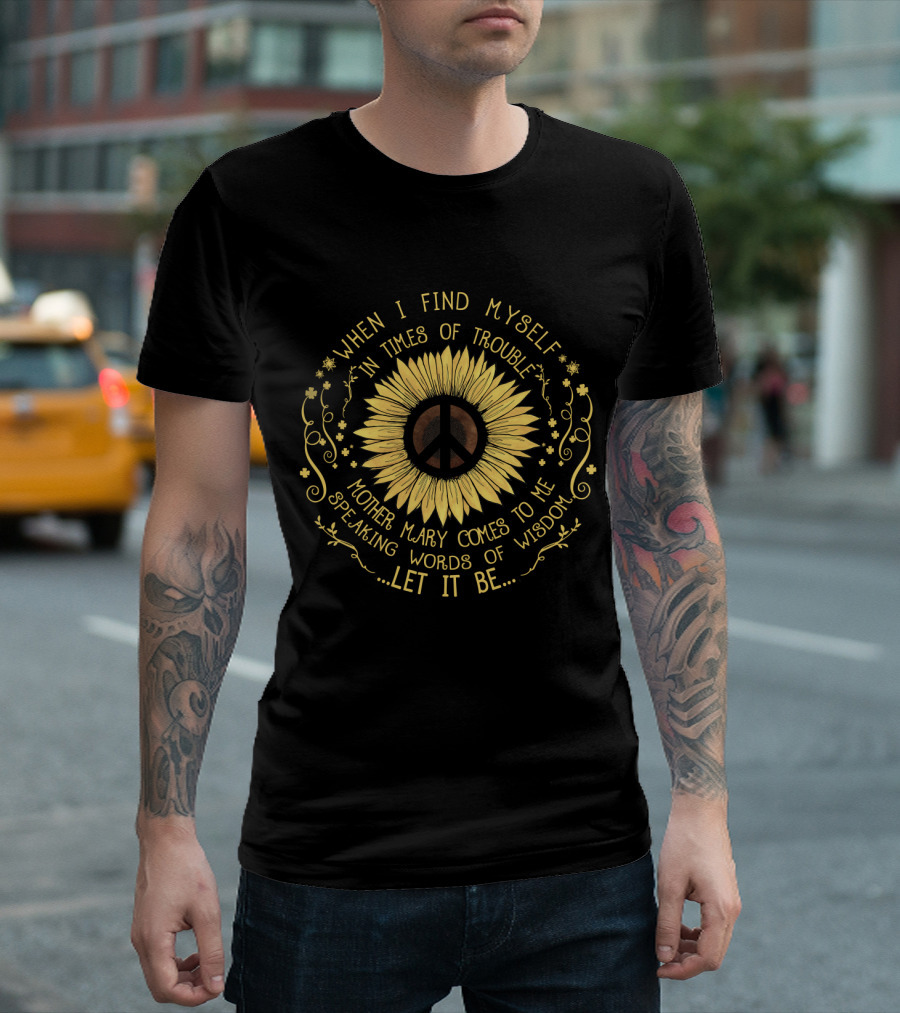 When I Find Myself in Times of Trouble Mother Mary Comes to Me Speaking Words of Wisdom Let It Be Sunflower Peace T-Shirt