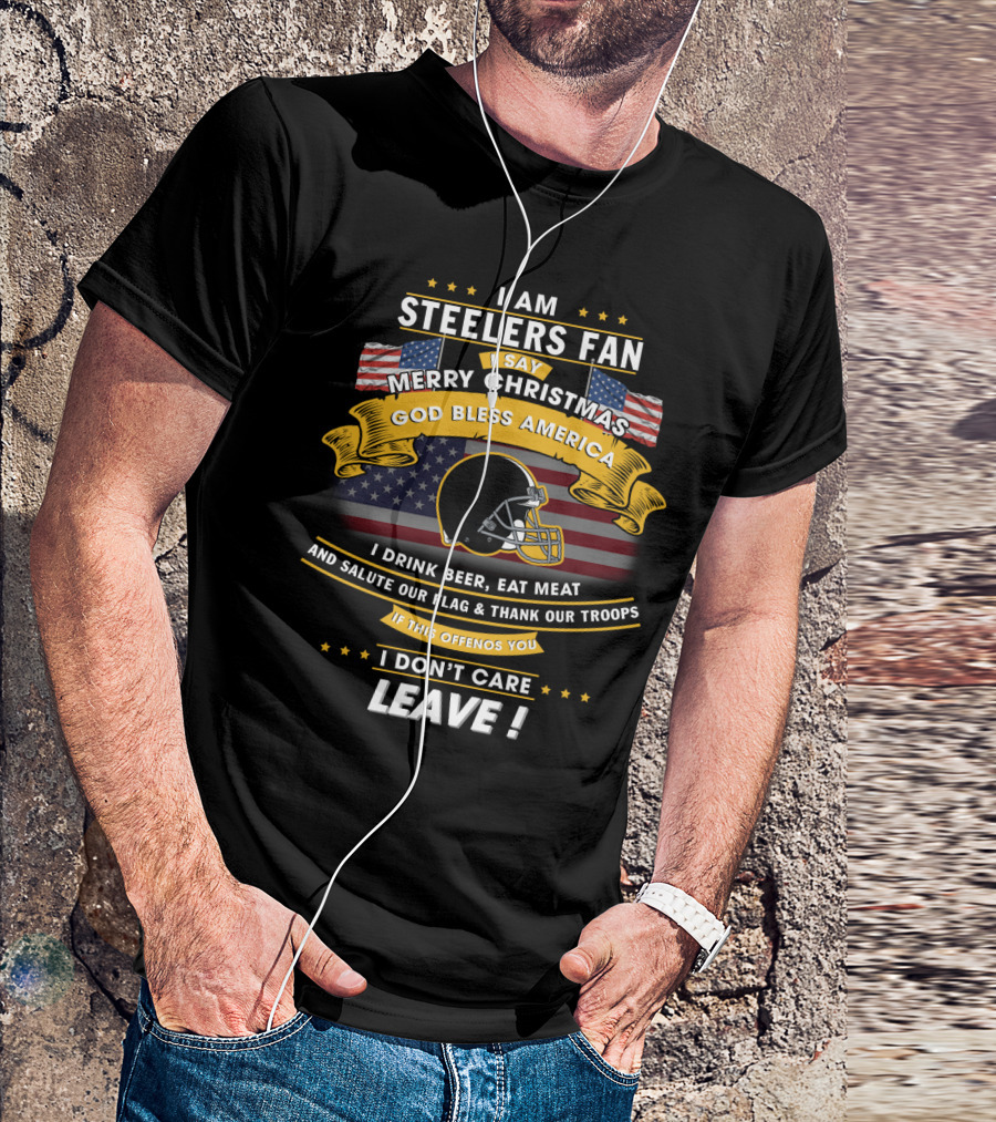 I Am Steelers Fan Merry Christmas God Bless America I Drink Beer Eat Meat Salute Our Flag Thank Our Troops Leave T-Shirt