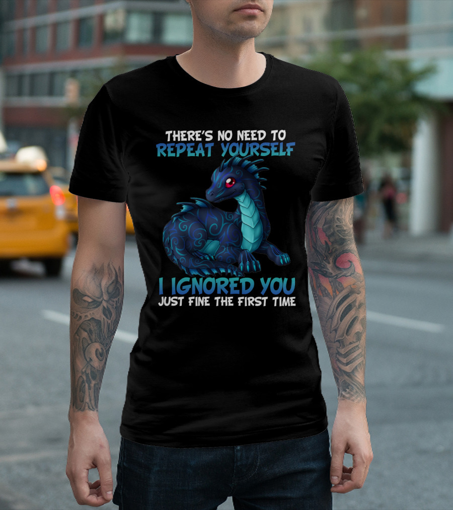 THERE'S NO NEED TO REPEAT YOURSELF I IGNORED YOU JUST FINE THE FIRST TIME Dragon T-Shirt