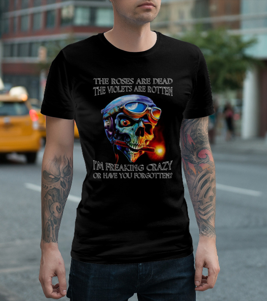 The Roses Are Dead The Violets Are Rotten I'm Freaking Crazy Or Have You Forgotten? T-Shirt
