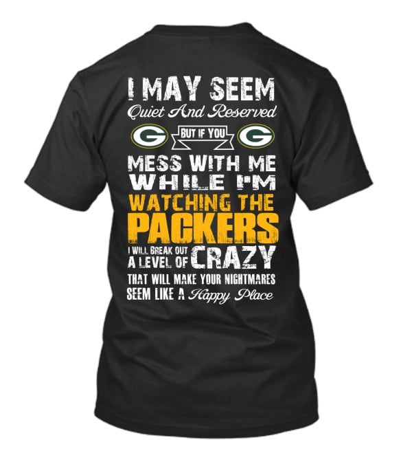 I May Seem Quiet And Reserved But If You Mess With Me While I'm Watching The Packers I Will Break Out A Level Of Crazy That Will Make Your Nightmares Seem Like A Happy Place T-Shirt