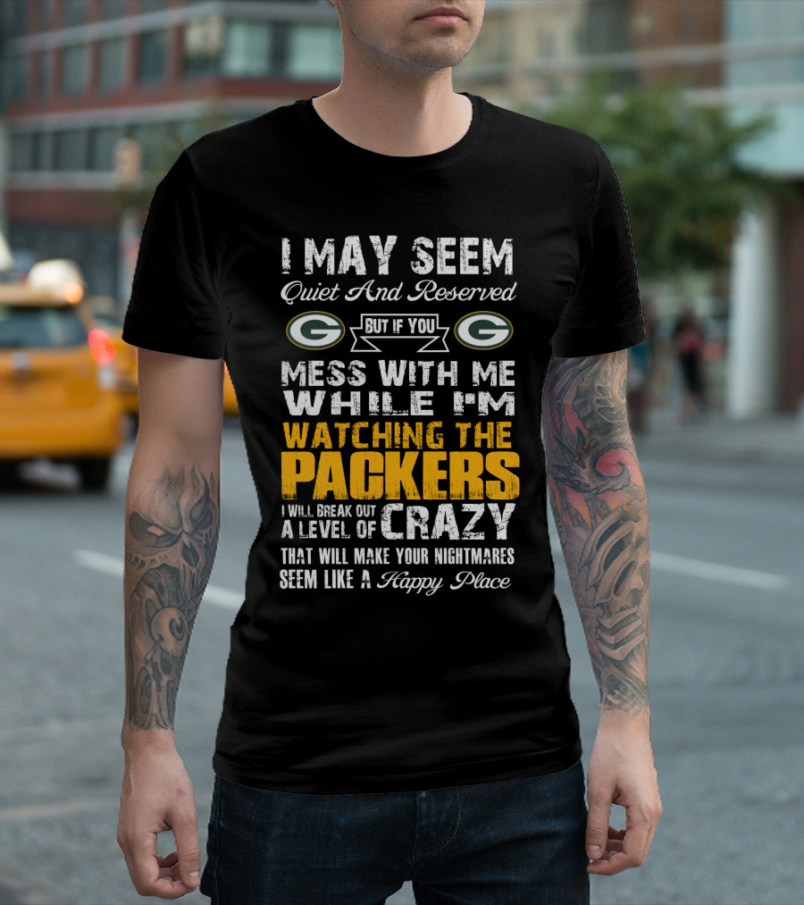 I May Seem Quiet And Reserved But If You Mess With Me While I'm Watching The Packers I Will Break Out A Level Of Crazy That Will Make Your Nightmares Seem Like A Happy Place T-Shirt