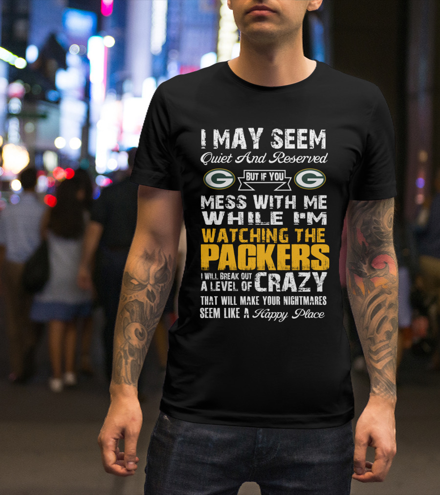 I May Seem Quiet And Reserved But If You Mess With Me While I'm Watching The Packers I Will Break Out A Level Of Crazy That Will Make Your Nightmares Seem Like A Happy Place T-Shirt