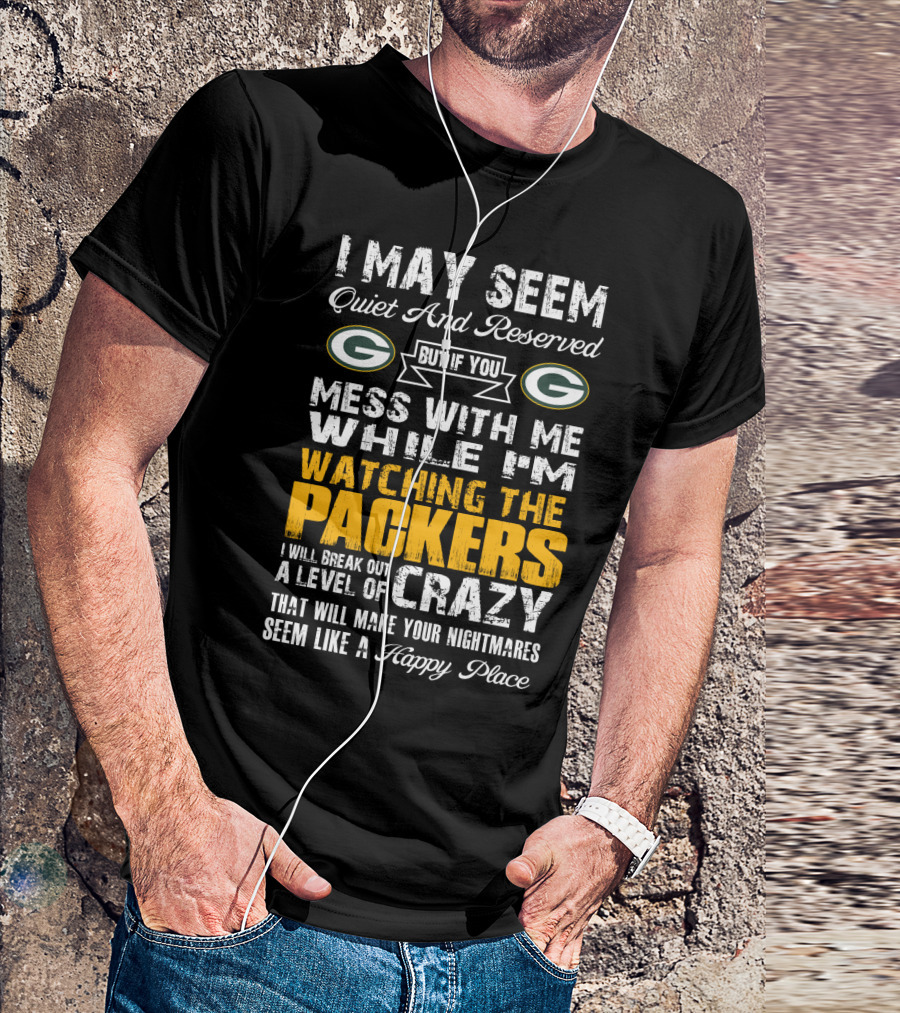 I May Seem Quiet And Reserved But If You Mess With Me While I'm Watching The Packers I Will Break Out A Level Of Crazy That Will Make Your Nightmares Seem Like A Happy Place T-Shirt