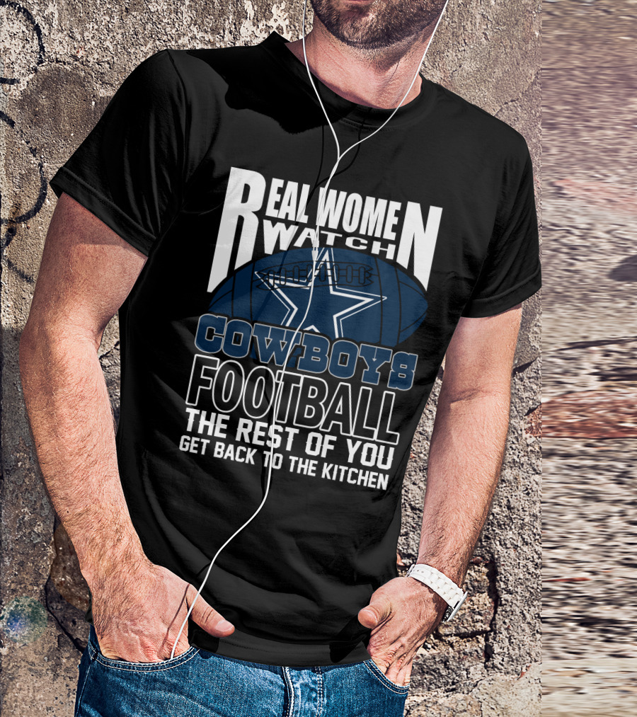 Real Women Watch Dallas Cowboys Football The Rest Of You Get Back To The Kitchen T-Shirt