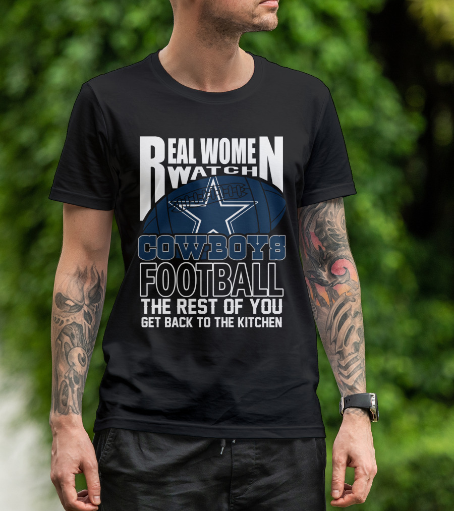 Real Women Watch Dallas Cowboys Football The Rest Of You Get Back To The Kitchen T-Shirt