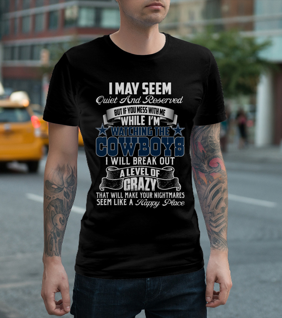 I May Seem Quiet And Reserved But If You Mess With Me While I'm Watching The Cowboys I Will Break Out A Level Of Crazy That Will Make Your Nightmares Seem Like A Happy Place T-Shirt